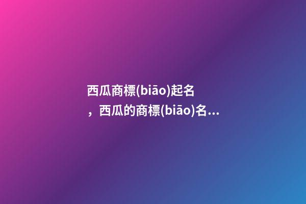 西瓜商標(biāo)起名，西瓜的商標(biāo)名字怎么取才好-第1張-商標(biāo)起名-玄機(jī)派